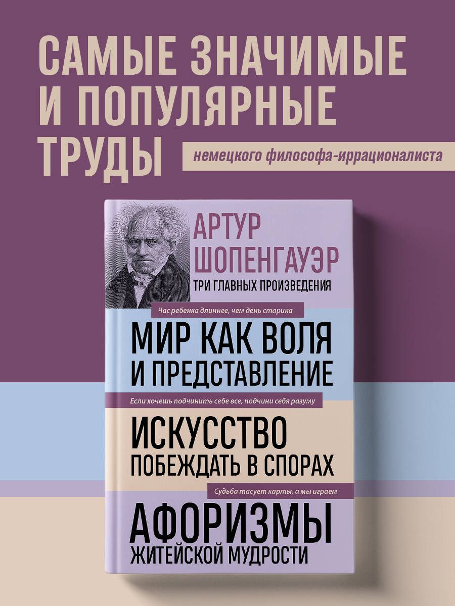 Артур Шопенгауэр: Артур Шопенгауэр. Мир как воля и представление. Искусство побеждать в спорах. Афоризмы житейской мудрости (новое оформление)
