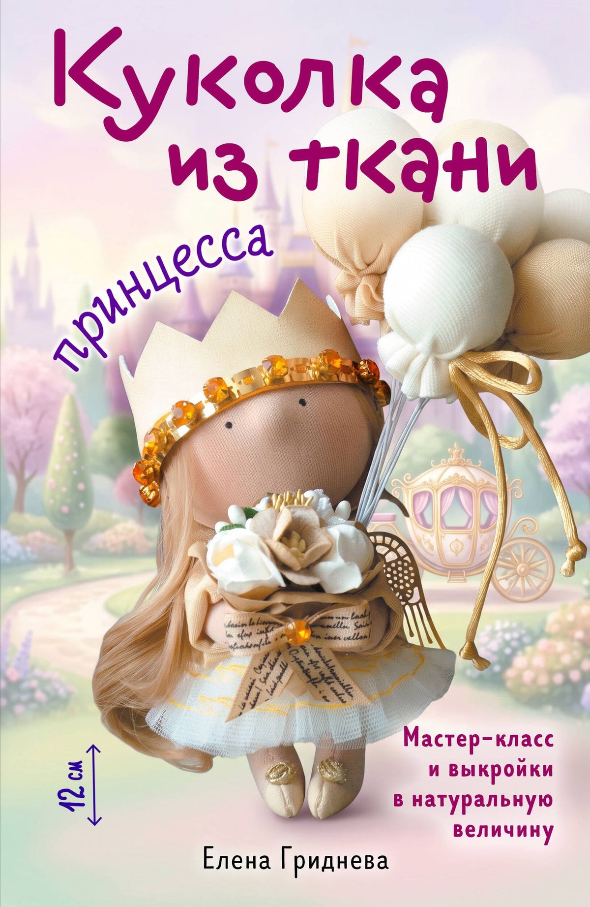 Елена Гриднева: Куколка из ткани. Принцесса. Мастер-класс и выкройки в натуральную величину