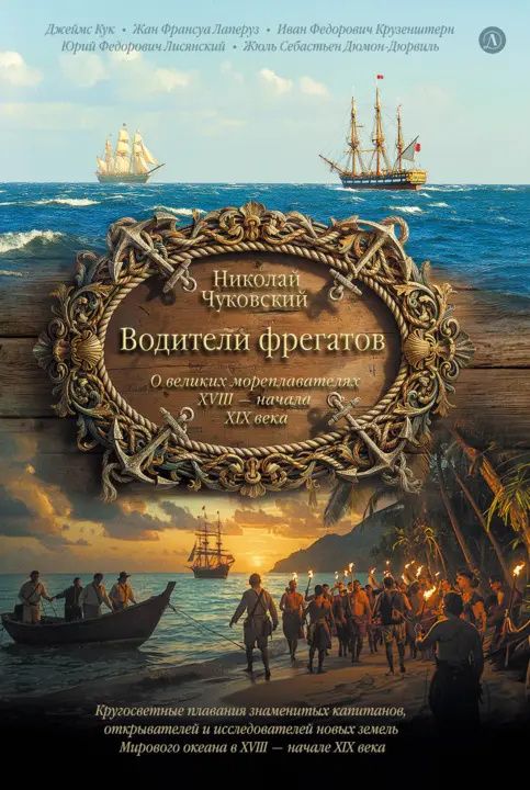 Николай Чуковский: Водители фрегатов. О великих мореплавателях XVIII - начала XIX века