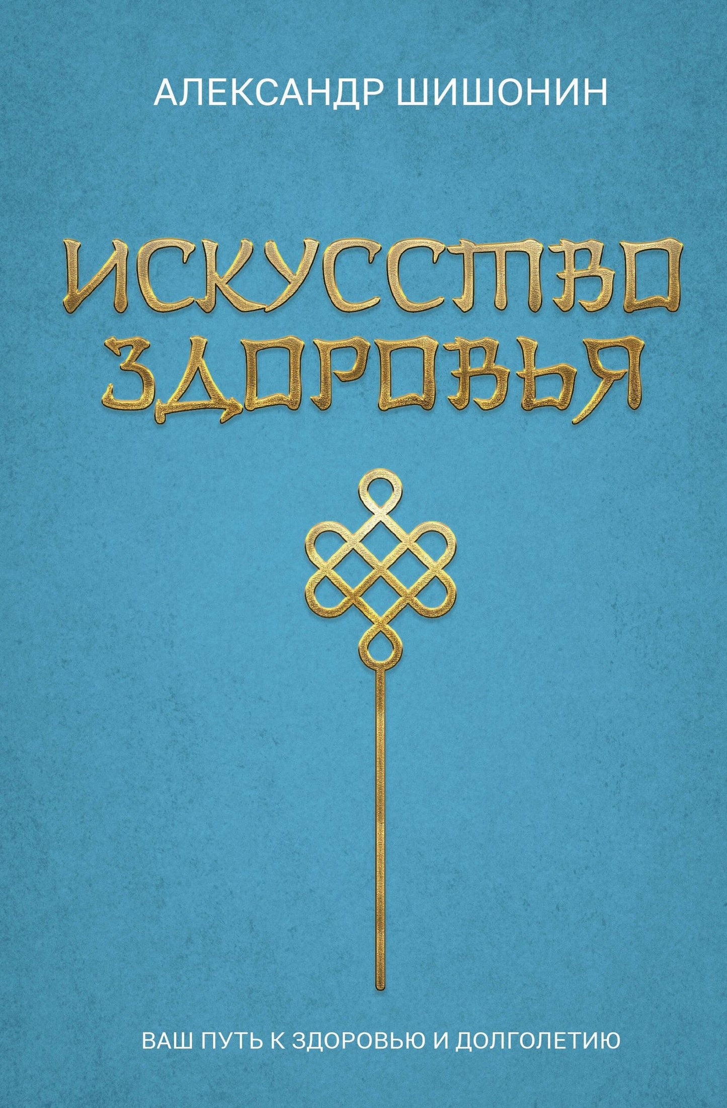 Александр Шишонин: Искусство здоровья. Ваш путь к здоровью и долголетию