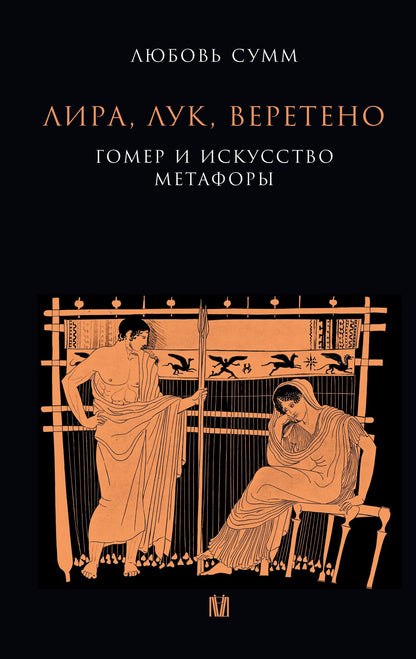 Любовь Сумм: Лира, лук, веретено. Гомер и искусство метафоры. Одиссея и Илиада