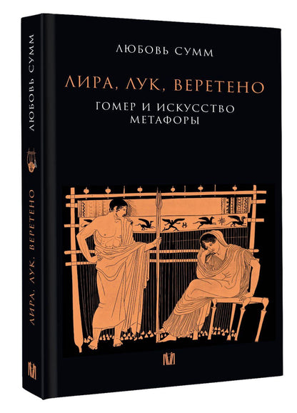 Любовь Сумм: Лира, лук, веретено. Гомер и искусство метафоры. Одиссея и Илиада