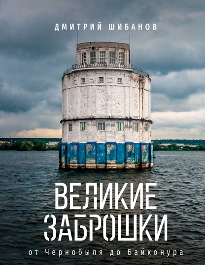 Дмитрий Шибанов: Великие заброшки. От Чернобыля до Байконура