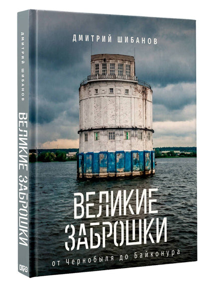 Дмитрий Шибанов: Великие заброшки. От Чернобыля до Байконура