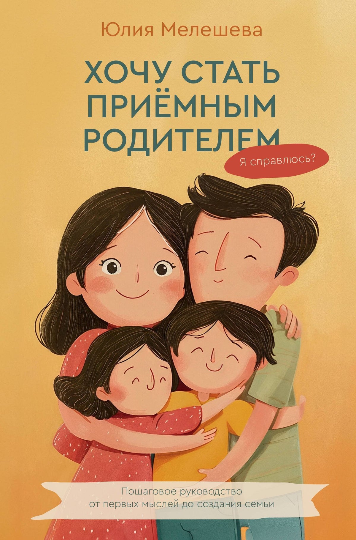 Юлия Мелешева: Хочу стать приемным родителем. Я справлюсь? Пошаговое руководство от первых мыслей до создания семьи