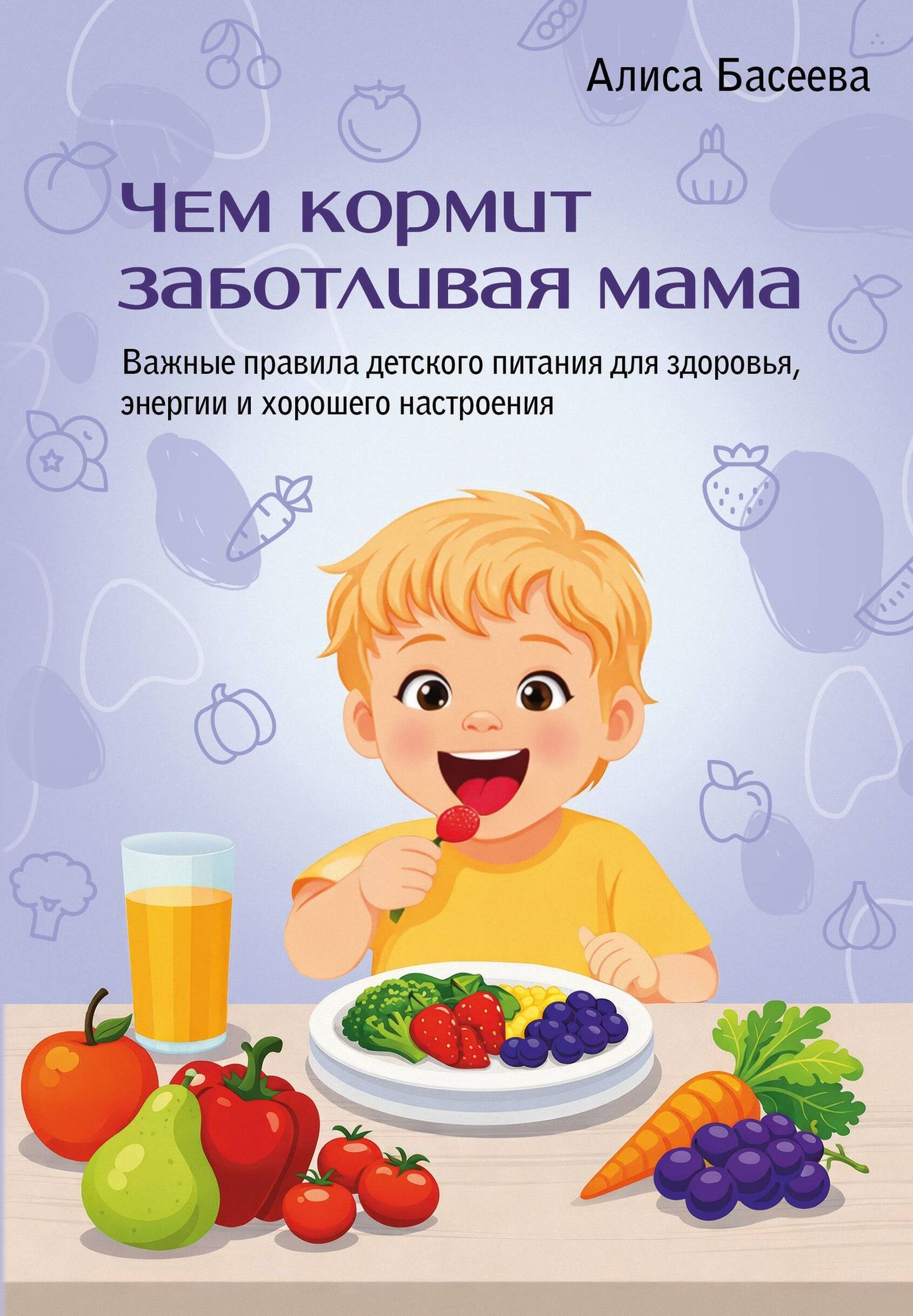 Алиса Басеева: Чем кормит заботливая мама. Важные правила детского питания для здоровья, энергии и хорошего настроения
