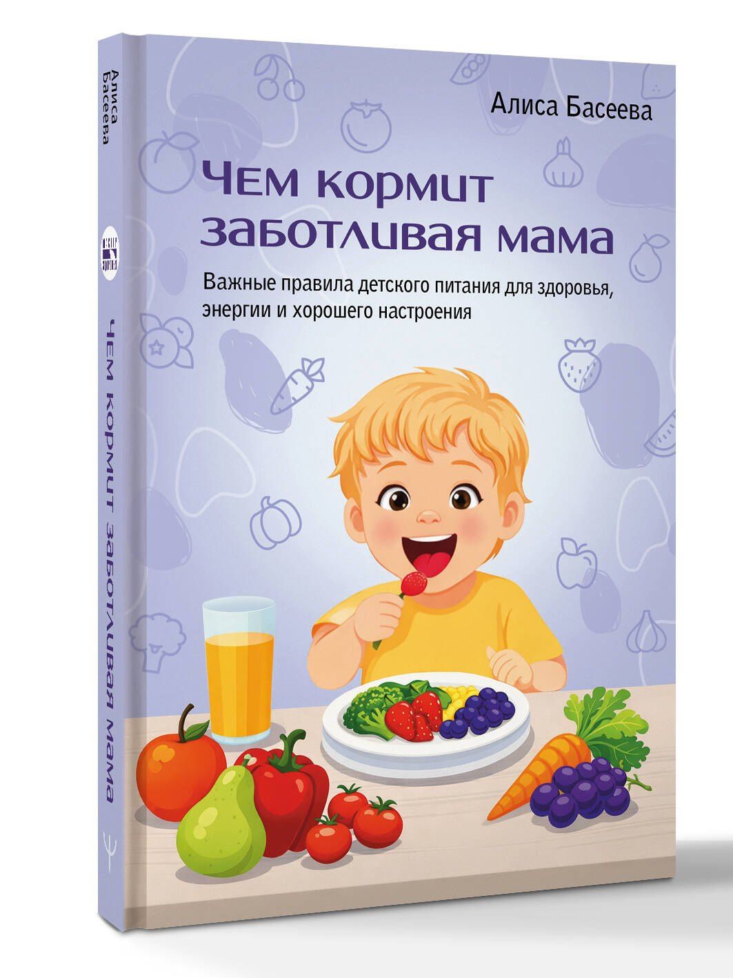 Алиса Басеева: Чем кормит заботливая мама. Важные правила детского питания для здоровья, энергии и хорошего настроения