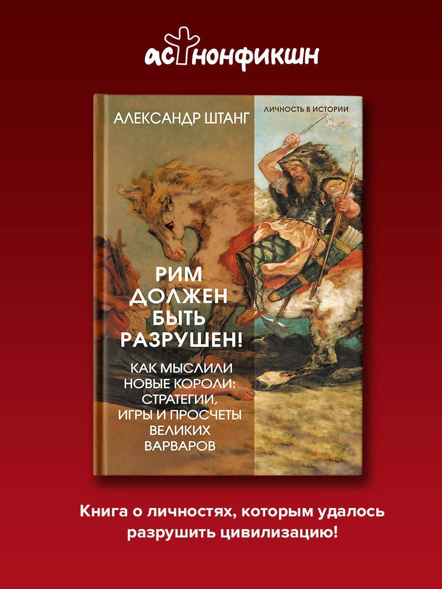 Александр Штанг: Рим должен быть разрушен! Как мыслили новые короли: стратегии, игры и просчеты великих варваров