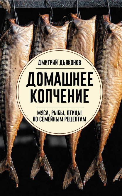 Дмитрий Дьяконов: Домашнее копчение мяса, рыбы, птицы по семейным рецептам