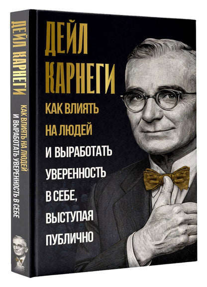 Дейл Карнеги: Как влиять на людей и выработать уверенность в себе, выступая публично