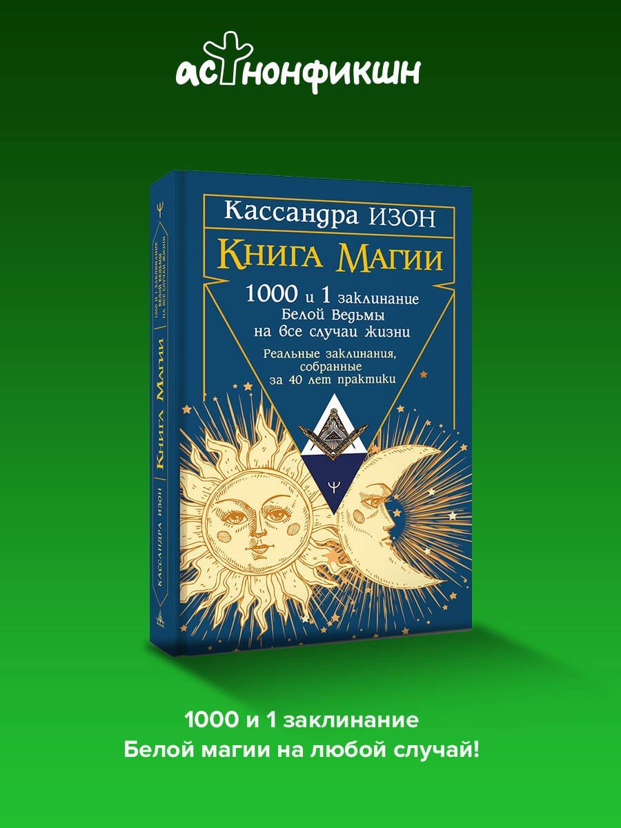 Кассандра Изон: Книга магии. 1000 и 1 заклинание белой ведьмы на все случаи жизни. Реальные заклинания, собранные за 40 лет практики