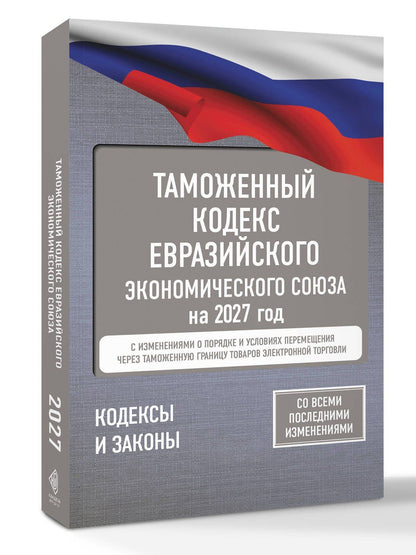 Таможенный кодекс Евразийского экономического союза на 2027 год. С изменениями о порядке и условиях перемещения через таможенную границу товаров электронной торговли