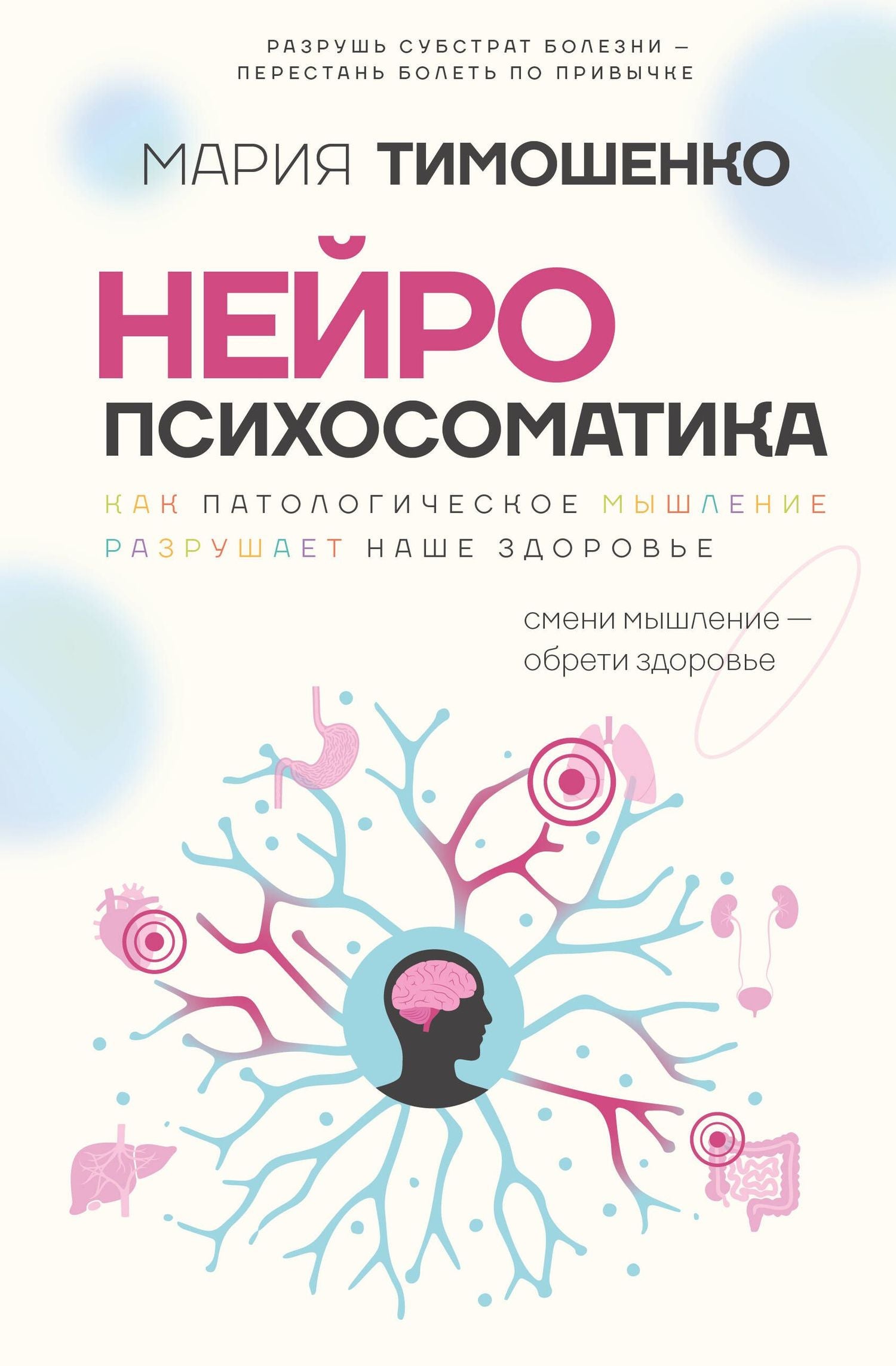 Мария Тимошенко: Нейропсихосоматика: почему мы болеем? Как патологическое мышление разрушает наше здоровье