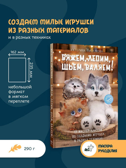 Екатерина Пискунова: Вяжем, лепим, шьем, валяем! 17 мастер-классов по созданию игрушек в разных техниках