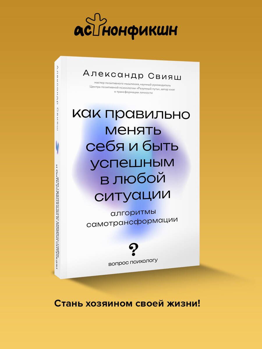 Александр Свияш: Как правильно менять себя и быть успешным в любой ситуации: алгоритмы самотрансформации