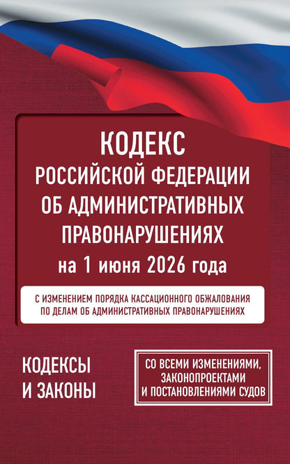Кодекс Российской Федерации об административных правонарушениях на 1 июня 2026 года. Со всеми изменениями, законопроектами и постановлениями судов
