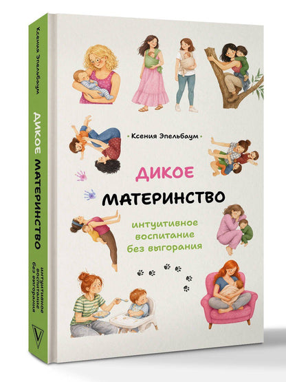 Ксения Эпельбаум: Дикое материнство: интуитивное воспитание без выгорания