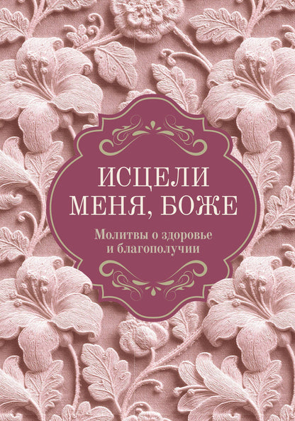 Исцели меня, Боже. Молитвы о здоровье и благополучии