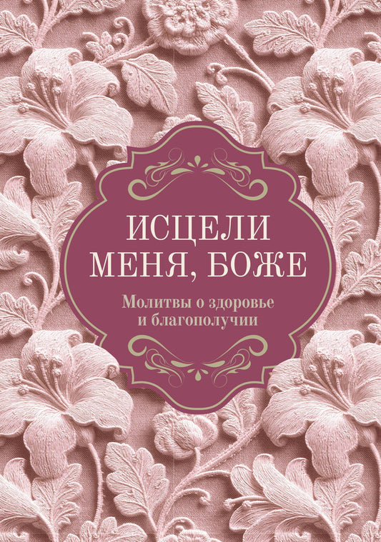 Исцели меня, Боже. Молитвы о здоровье и благополучии