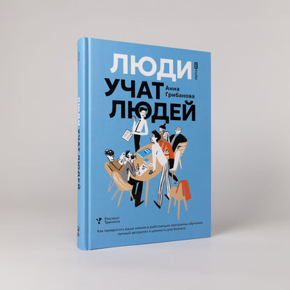 Анна Грибанова: Люди учат людей. Как превратить ваши знания в работающие программы обучения, личный авторитет и ценность для бизнеса