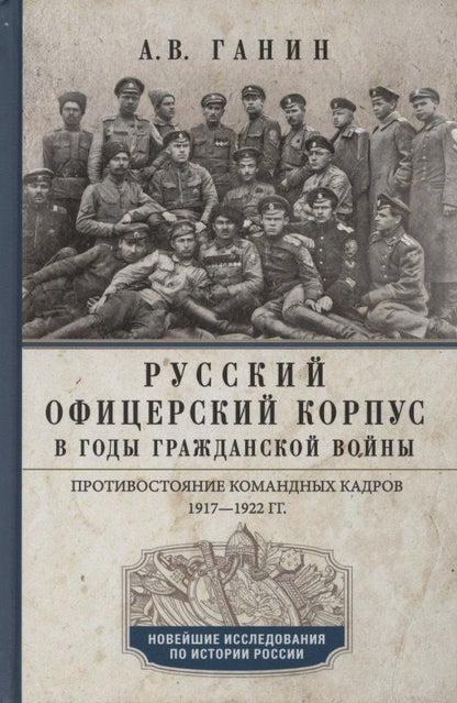 Андрей Ганин: Русский офицерский корпус в годы Гражданской войны. Противостояние командных кадров. 1917–1922 гг.