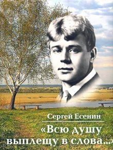 Сергей Есенин: Всю душу выплещу в слова…