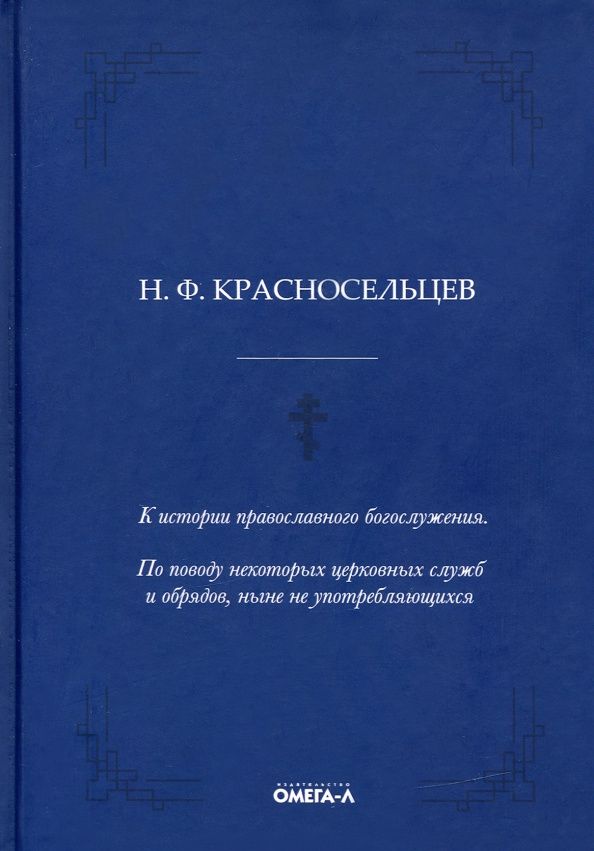 Николай Красносельцев: К истории православного богослужения. По поводу некоторых церковных служб и обрядов, ныне не употребляющихся