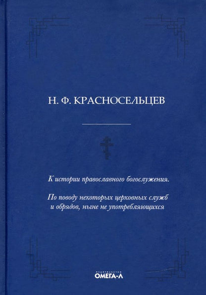Николай Красносельцев: К истории православного богослужения. По поводу некоторых церковных служб и обрядов, ныне не употребляющихся