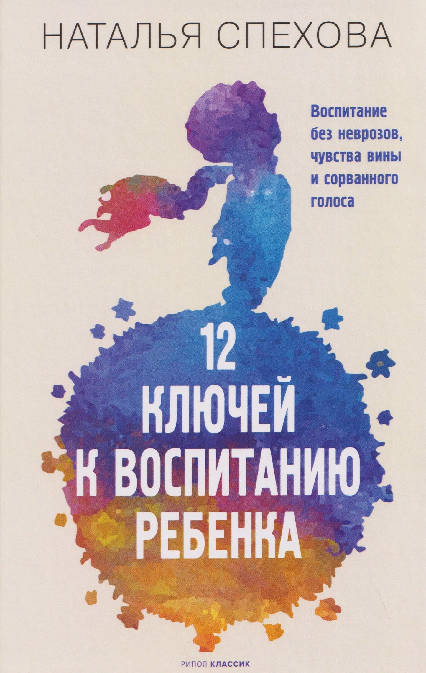 Наталья Спехова: 12 ключей к воспитанию ребенка. Воспитание без неврозов, чувства вины и сорванного голоса