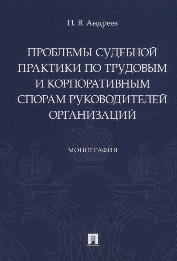 П. Андреев: Проблемы судебной практики по трудовым и корпоративным спорам руководителей организаций. Монография