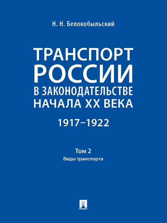 Николай Белокобыльский: Транспорт России в законодательстве начала XX века: 1917–1922: в 3-х томах. Том 2: Виды транспорта