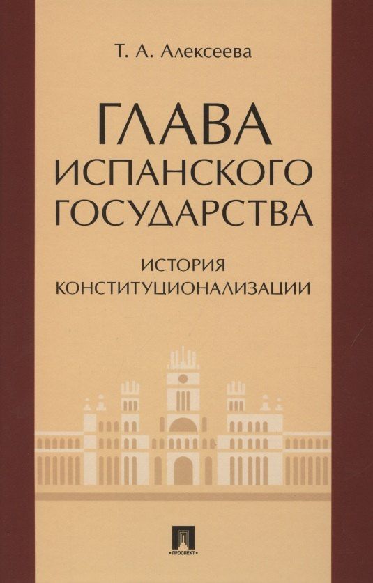 Т.А. Алексеева: Глава испанского государства: история конституционализации. Монография