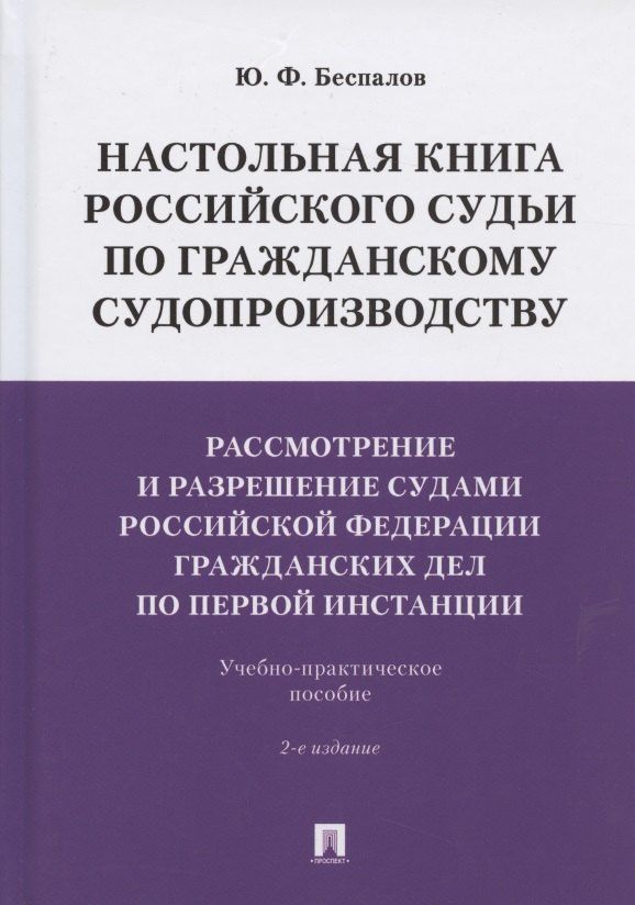 Юрий Беспалов: Настольная книга российского судьи по гражданскому судопроизводству. Рассмотрение и разрешение судами РФ гражданских дел по первой инстанции. Учебно-практическое пособие