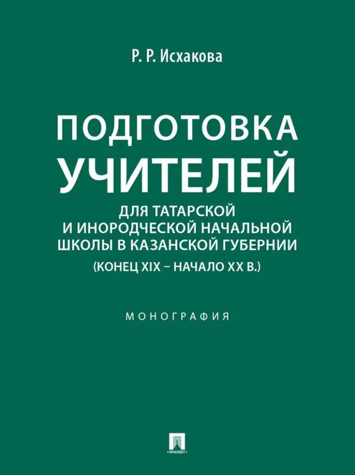 Резеда Исхакова: Подготовка учителей для татарской и инородческой начальной школы в Казанской губернии (конец XIX – начало ХХ в.): монография