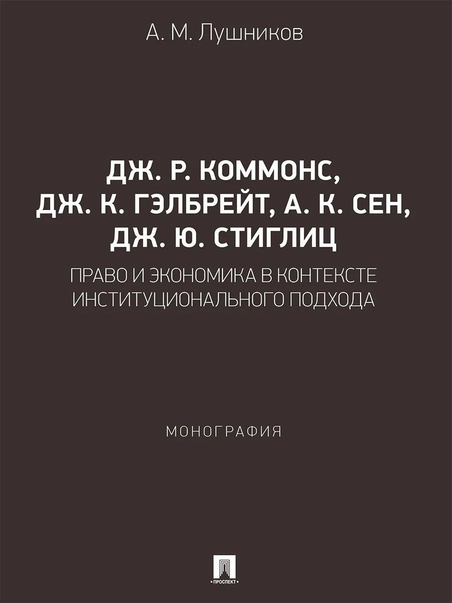Андрей Лушников: Дж. Р. Коммонс, Дж. К. Гэлбрейт, А. К. Сен, Дж. Ю. Стиглиц: право и экономика в контексте институционального подхода. Монография