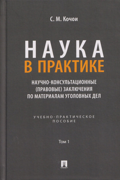 Самвел Кочои: Наука в Практике. Научно-консультационные (правовые) заключения по материалам уголовных дел. Учебно-практическое пособие . В 2-х томах. Том 1