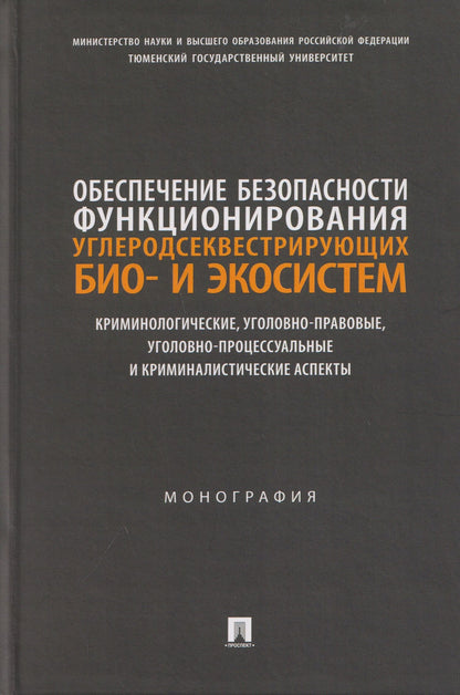 Обеспечение безопасности функционирования углеродсеквестрирующих био- и экосистем. Криминологические, уголовно-правовые, уголовно-процессуальные и криминалистические аспекты. Монография