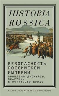 Безопасность Российской империи. Проблемы, дискурсы, практики в XVIII–XIX веках