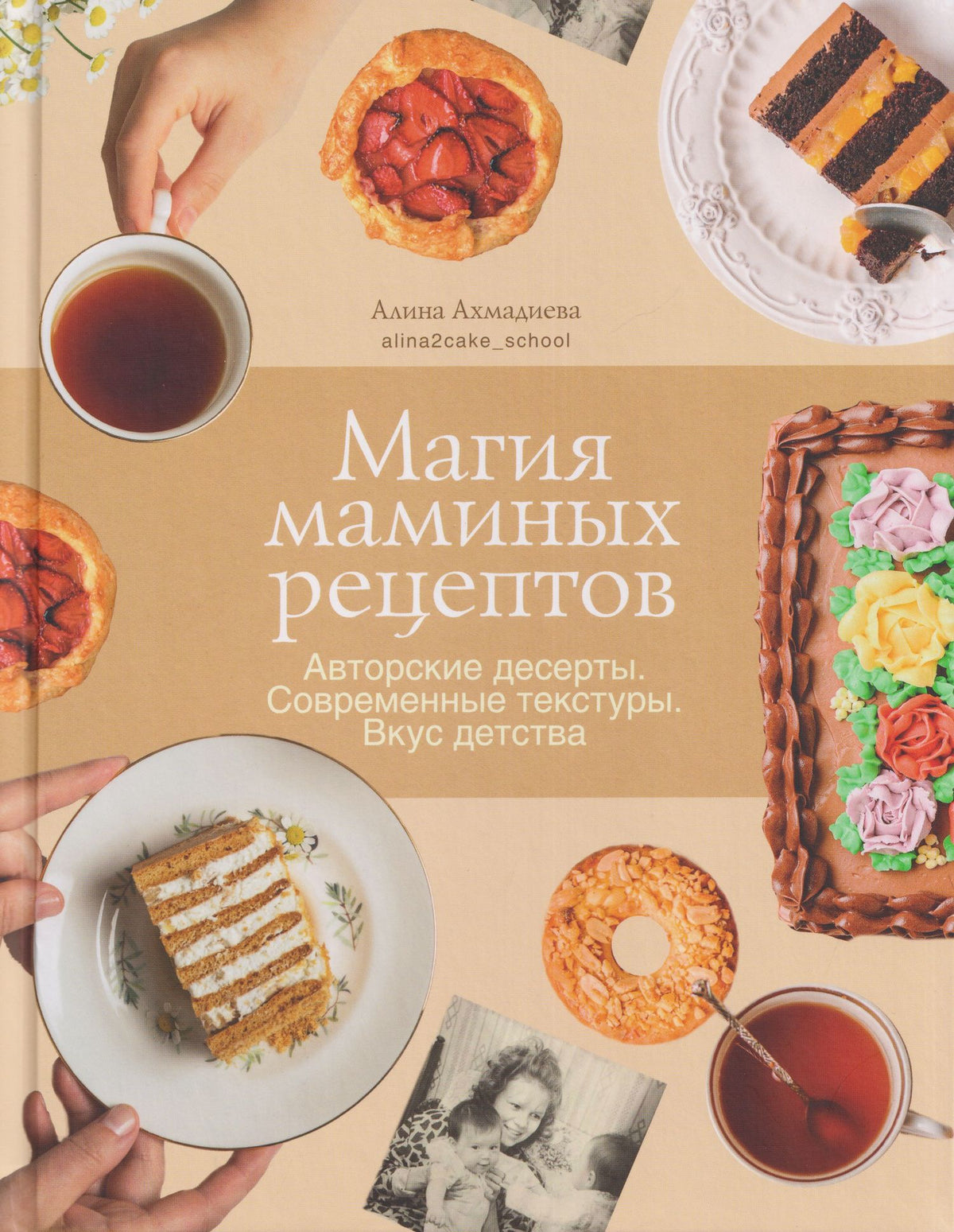 Алина Ахмадиева: Магия маминых рецептов. Авторские десерты. Современные текстуры. Вкус детства