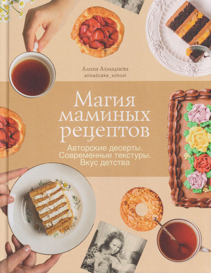 Алина Ахмадиева: Магия маминых рецептов. Авторские десерты. Современные текстуры. Вкус детства