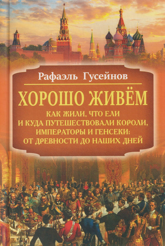 Рафаэль Гусейнов: Хорошо живём. Как жили, что ели и куда путешествовали короли, императоры и генсеки: от древности до наших дней