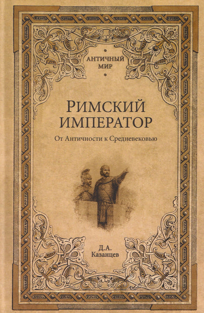 Дмитрий Казанцев: Римский император. От Античности к Средневековью