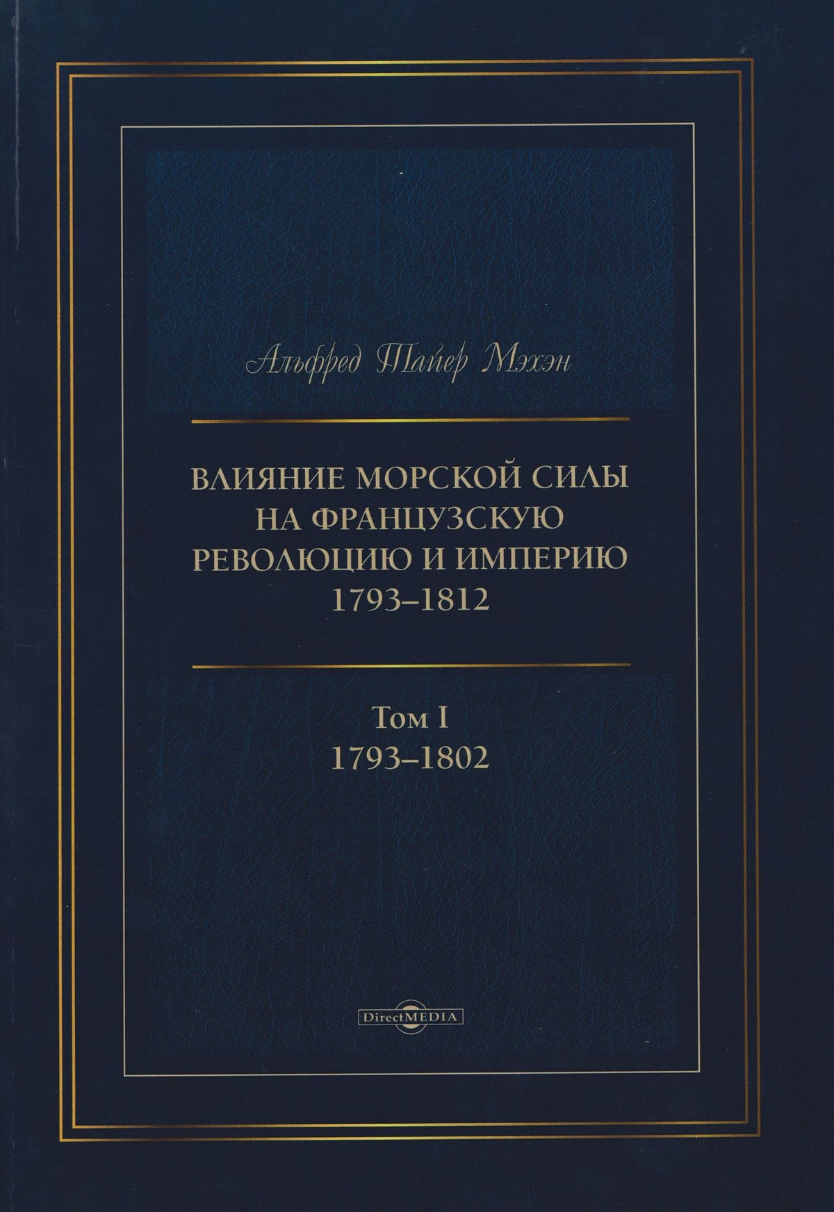 Альфред Мэхэн: Влияние морской силы на французскую революцию и Империю 1793–1812. В 2-х томах. Том I. 1793–1802