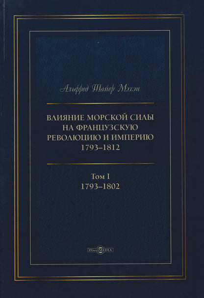 Альфред Мэхэн: Влияние морской силы на французскую революцию и Империю 1793–1812. В 2-х томах. Том I. 1793–1802