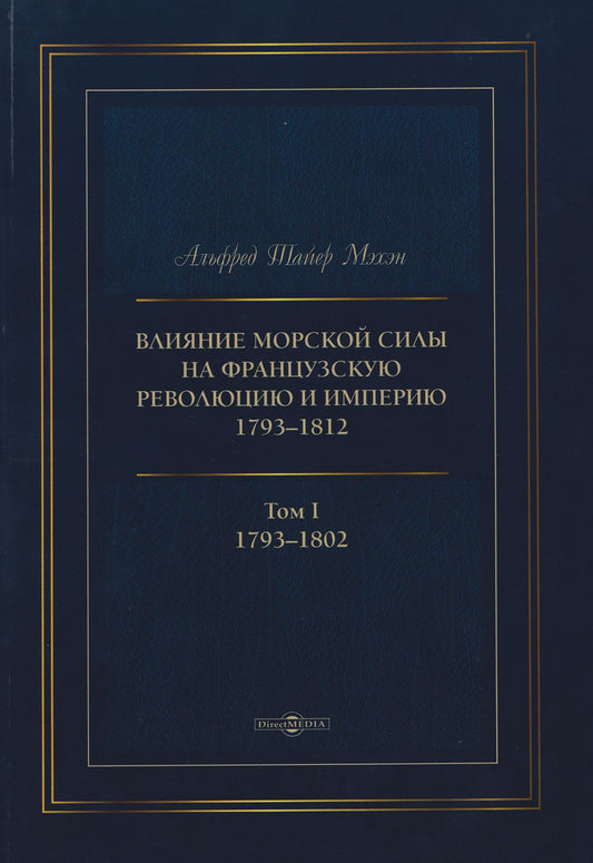 Альфред Мэхэн: Влияние морской силы на французскую революцию и Империю 1793–1812. В 2-х томах. Том I. 1793–1802