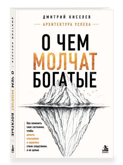 Дмитрий Киселев: О чем молчат богатые. Как изменить свое состояние, чтобы деньги, отношения и здоровье стали следствием, а не целью