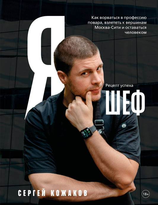 Сергей Кожаков: Я - шеф. Как ворваться в профессию повара, взлететь к вершинам Москва-Сити и оставаться человеком