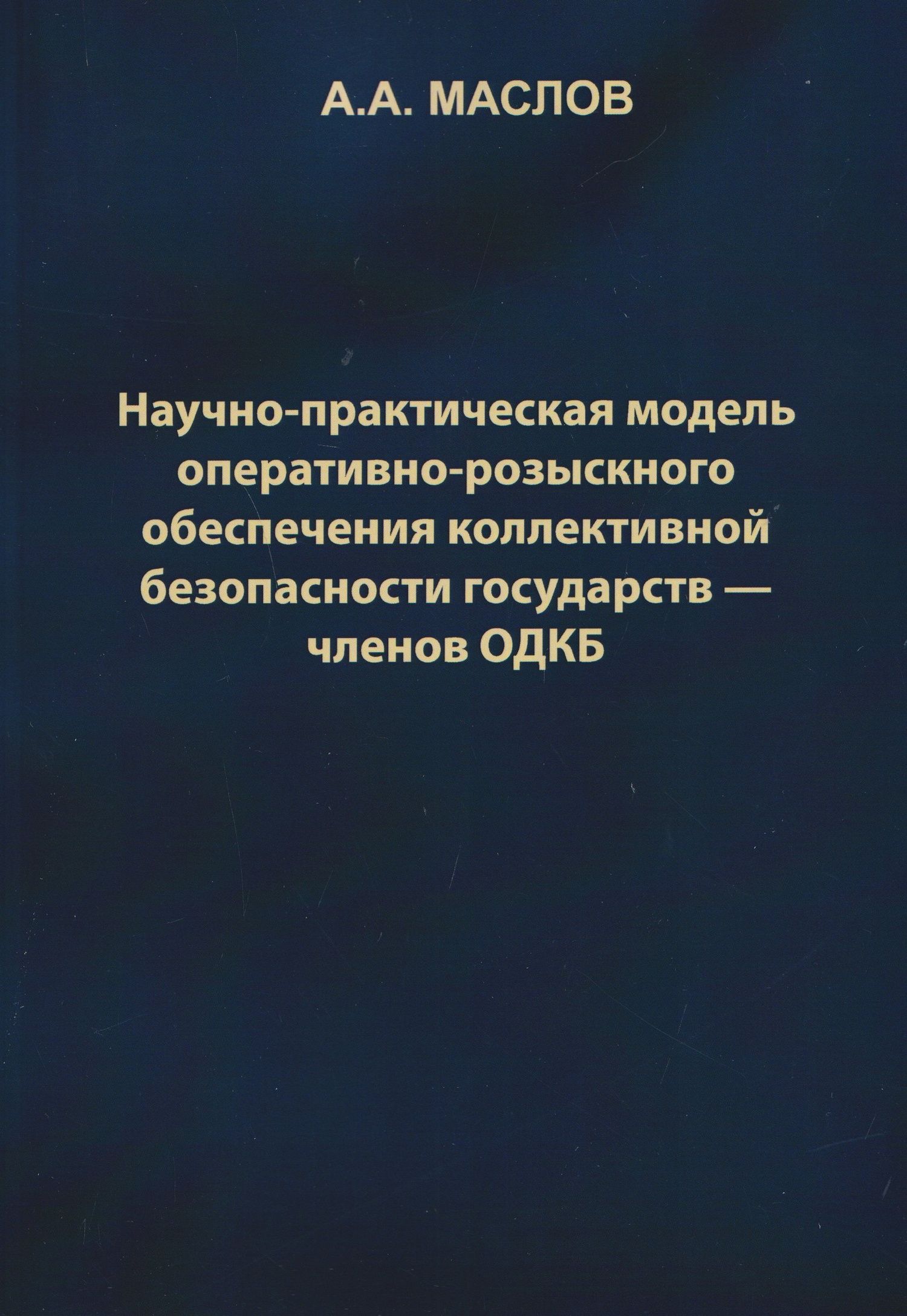 Алексей Маслов: Научно-практическая модель оперативно-розыскного обеспечения коллективной безопасности государств – членов ОДКБ: монография