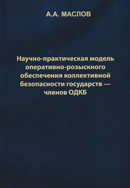 Алексей Маслов: Научно-практическая модель оперативно-розыскного обеспечения коллективной безопасности государств – членов ОДКБ: монография