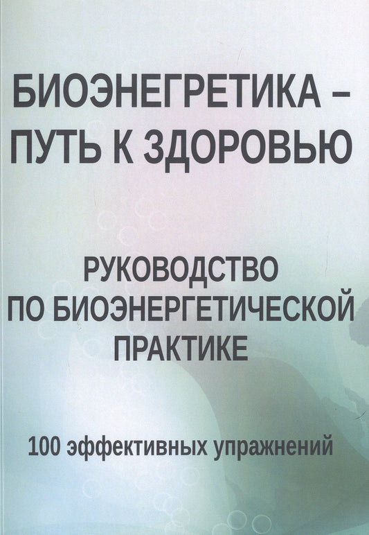 Биоэнергетика - путь к здоровью. Руководство по биоэнергетической практике. 100 эффективных упражнений
